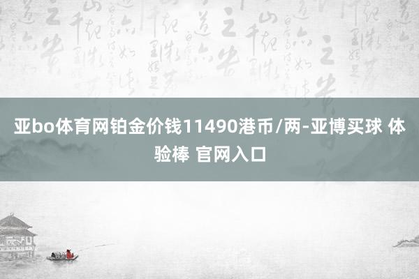 亚bo体育网铂金价钱11490港币/两-亚博买球 体验棒 官网入口