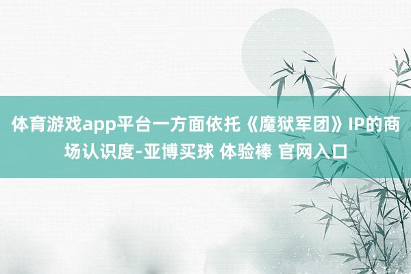 体育游戏app平台一方面依托《魔狱军团》IP的商场认识度-亚博买球 体验棒 官网入口