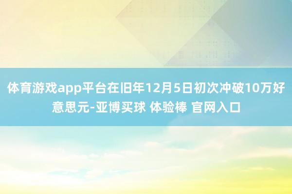 体育游戏app平台在旧年12月5日初次冲破10万好意思元-亚博买球 体验棒 官网入口