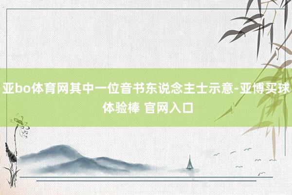 亚bo体育网其中一位音书东说念主士示意-亚博买球 体验棒 官网入口