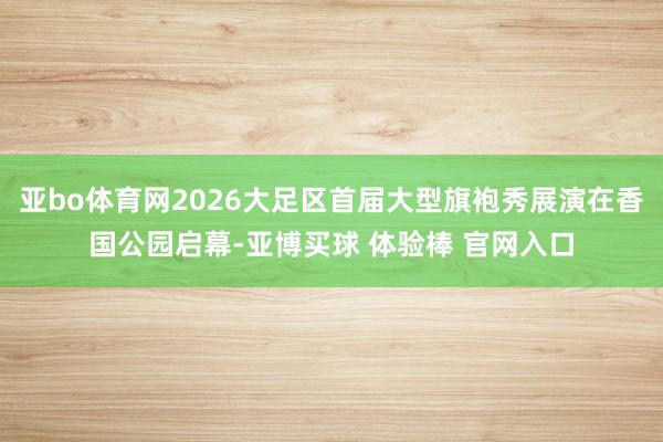 亚bo体育网2026大足区首届大型旗袍秀展演在香国公园启幕-亚博买球 体验棒 官网入口