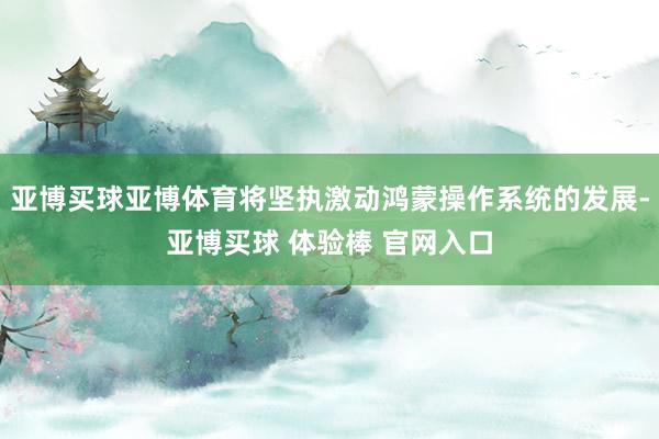 亚博买球亚博体育将坚执激动鸿蒙操作系统的发展-亚博买球 体验棒 官网入口