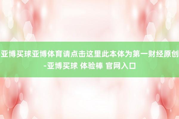 亚博买球亚博体育请点击这里此本体为第一财经原创-亚博买球 体验棒 官网入口