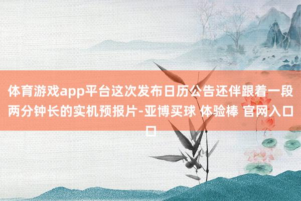 体育游戏app平台这次发布日历公告还伴跟着一段两分钟长的实机预报片-亚博买球 体验棒 官网入口