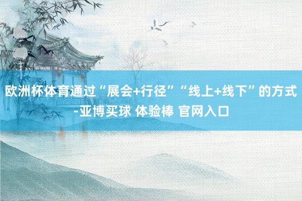 欧洲杯体育通过“展会+行径”“线上+线下”的方式-亚博买球 体验棒 官网入口