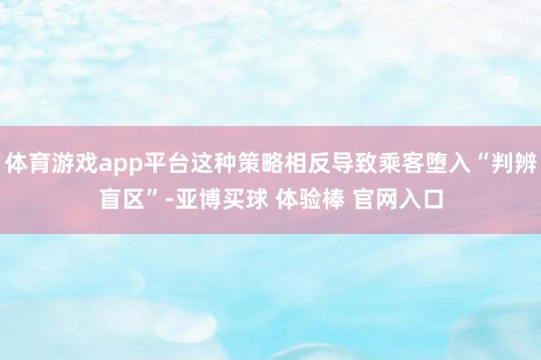 体育游戏app平台这种策略相反导致乘客堕入“判辨盲区”-亚博买球 体验棒 官网入口