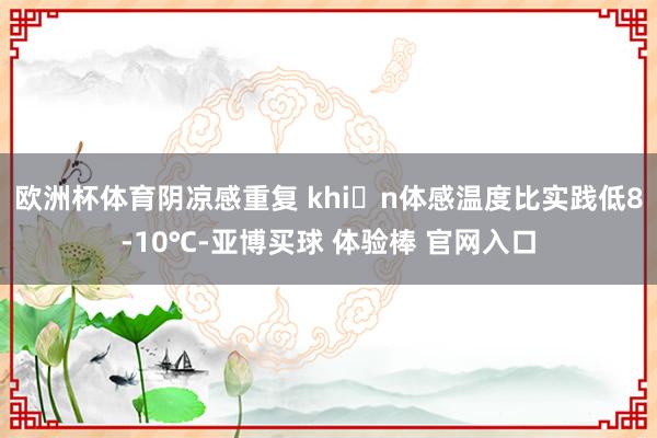欧洲杯体育阴凉感重复 khiến体感温度比实践低8-10℃-亚博买球 体验棒 官网入口