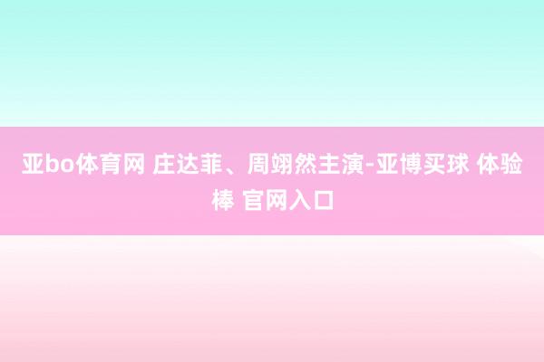 亚bo体育网 庄达菲、周翊然主演-亚博买球 体验棒 官网入口