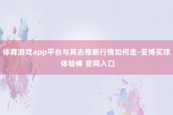 体育游戏app平台与其去推断行情如何走-亚博买球 体验棒 官网入口