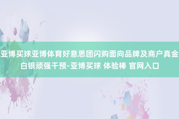 亚博买球亚博体育好意思团闪购面向品牌及商户真金白银顽强干预-亚博买球 体验棒 官网入口