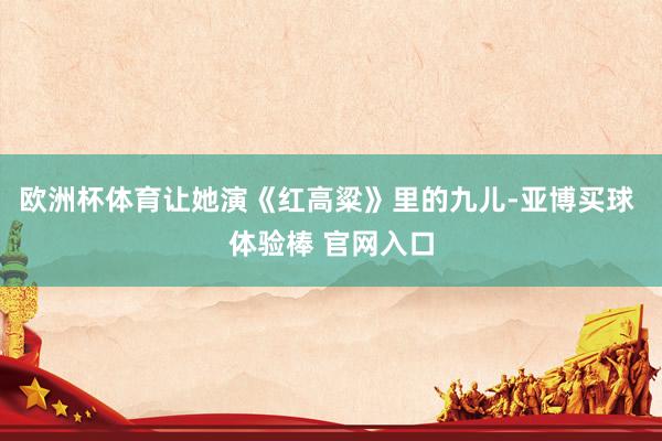 欧洲杯体育让她演《红高粱》里的九儿-亚博买球 体验棒 官网入口