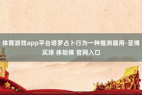 体育游戏app平台塔罗占卜行为一种推测器用-亚博买球 体验棒 官网入口