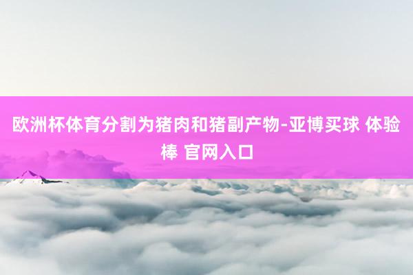 欧洲杯体育分割为猪肉和猪副产物-亚博买球 体验棒 官网入口