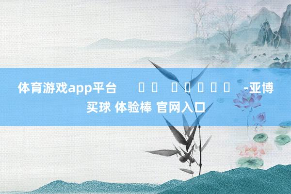 体育游戏app平台 -亚博买球 体验棒 官网入口