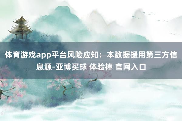 体育游戏app平台风险应知:本数据援用第三方信息源-亚博买球 体验棒 官网入口