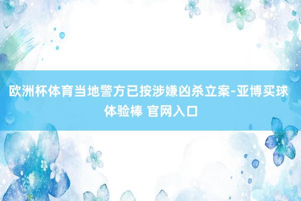 欧洲杯体育当地警方已按涉嫌凶杀立案-亚博买球 体验棒 官网入口