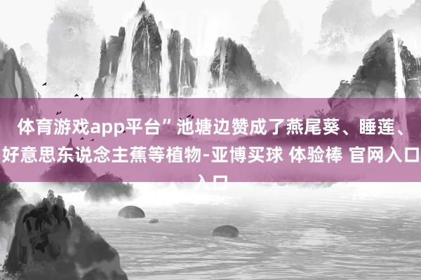 体育游戏app平台”池塘边赞成了燕尾葵、睡莲、好意思东说念主蕉等植物-亚博买球 体验棒 官网入口