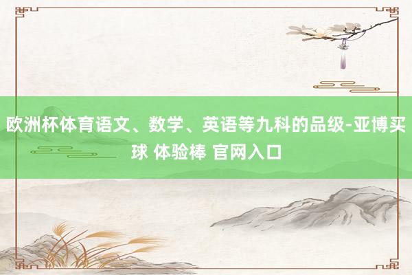 欧洲杯体育语文、数学、英语等九科的品级-亚博买球 体验棒 官网入口