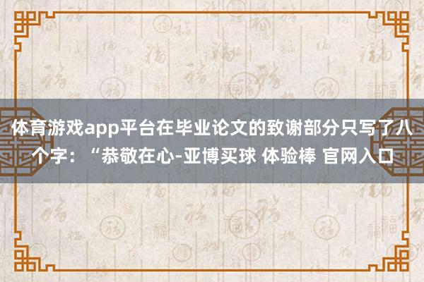 体育游戏app平台在毕业论文的致谢部分只写了八个字：“恭敬在心-亚博买球 体验棒 官网入口