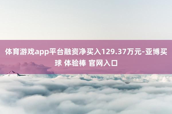 体育游戏app平台融资净买入129.37万元-亚博买球 体验棒 官网入口