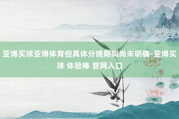亚博买球亚博体育但具体分娩期间尚未明确-亚博买球 体验棒 官网入口