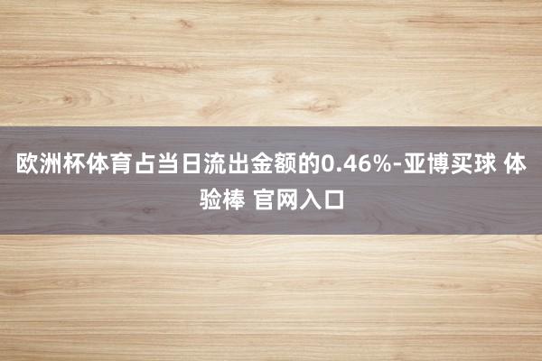 欧洲杯体育占当日流出金额的0.46%-亚博买球 体验棒 官网入口