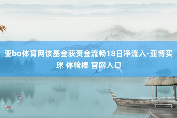 亚bo体育网该基金获资金流畅18日净流入-亚博买球 体验棒 官网入口