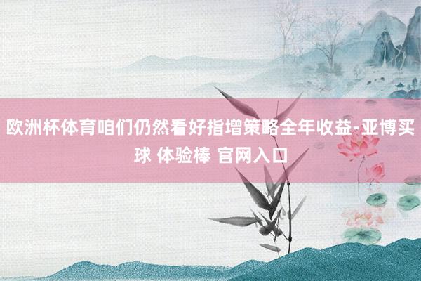 欧洲杯体育咱们仍然看好指增策略全年收益-亚博买球 体验棒 官网入口