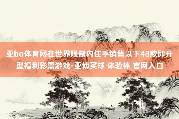 亚bo体育网在世界限制内住手销售以下48款即开型福利彩票游戏-亚博买球 体验棒 官网入口