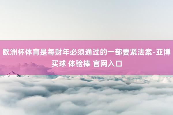 欧洲杯体育是每财年必须通过的一部要紧法案-亚博买球 体验棒 官网入口