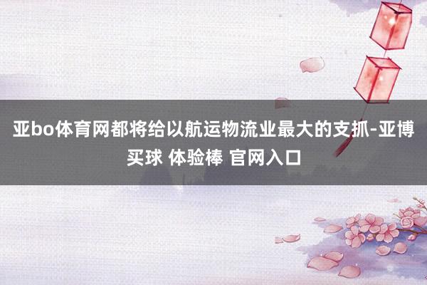 亚bo体育网都将给以航运物流业最大的支抓-亚博买球 体验棒 官网入口