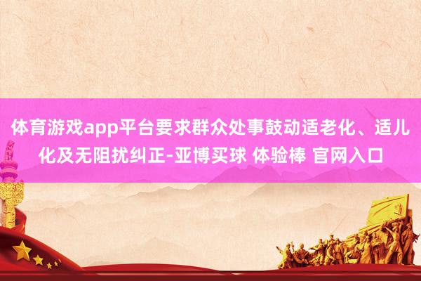 体育游戏app平台要求群众处事鼓动适老化、适儿化及无阻扰纠正-亚博买球 体验棒 官网入口