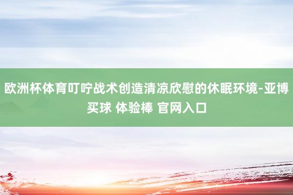 欧洲杯体育叮咛战术创造清凉欣慰的休眠环境-亚博买球 体验棒 官网入口