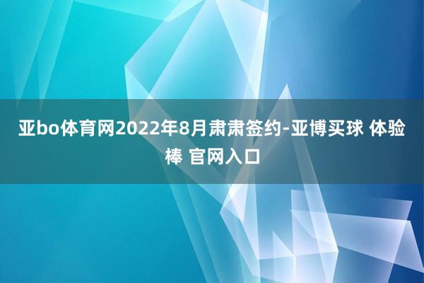 亚bo体育网2022年8月肃肃签约-亚博买球 体验棒 官网入口