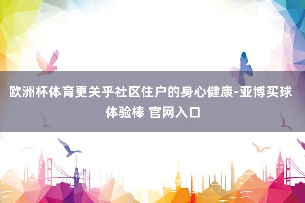 欧洲杯体育更关乎社区住户的身心健康-亚博买球 体验棒 官网入口