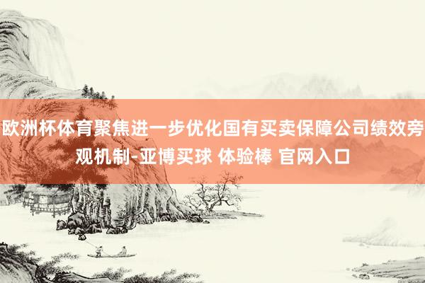 欧洲杯体育聚焦进一步优化国有买卖保障公司绩效旁观机制-亚博买球 体验棒 官网入口