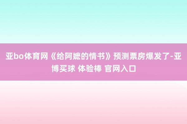 亚bo体育网《给阿嬷的情书》预测票房爆发了-亚博买球 体验棒 官网入口