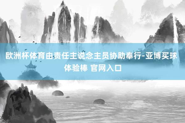 欧洲杯体育由责任主说念主员协助奉行-亚博买球 体验棒 官网入口