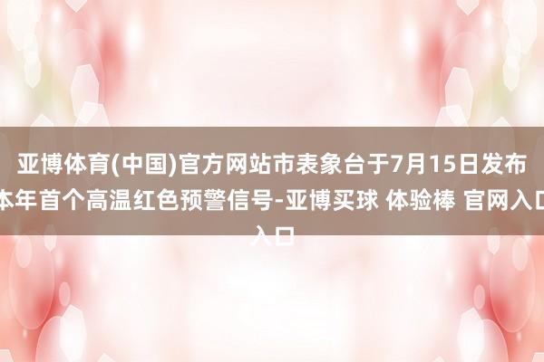亚博体育(中国)官方网站市表象台于7月15日发布本年首个高温红色预警信号-亚博买球 体验棒 官网入口