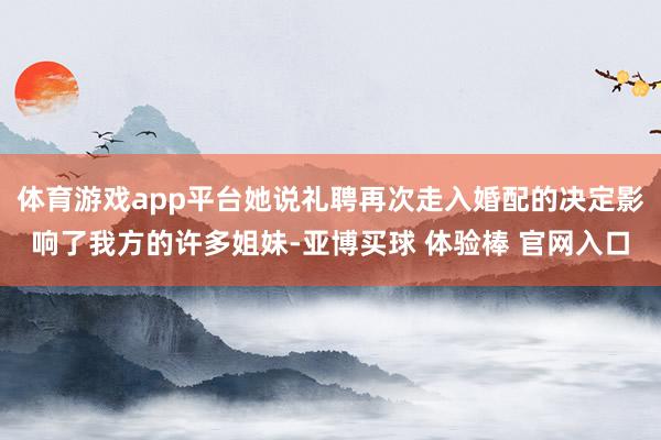 体育游戏app平台她说礼聘再次走入婚配的决定影响了我方的许多姐妹-亚博买球 体验棒 官网入口