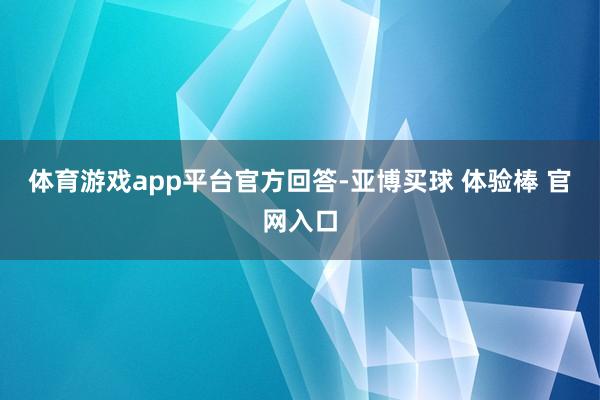 体育游戏app平台官方回答-亚博买球 体验棒 官网入口