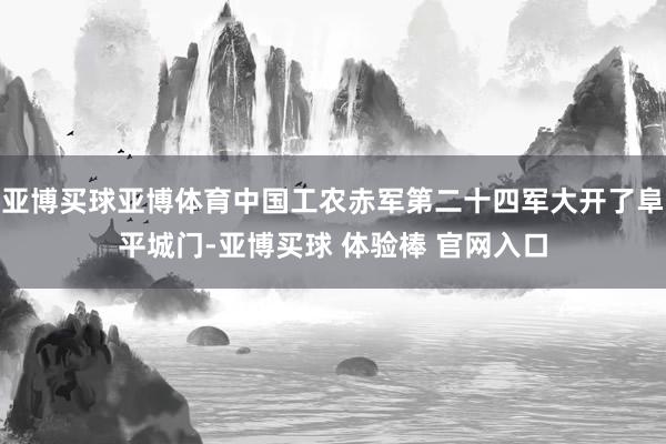 亚博买球亚博体育中国工农赤军第二十四军大开了阜平城门-亚博买球 体验棒 官网入口