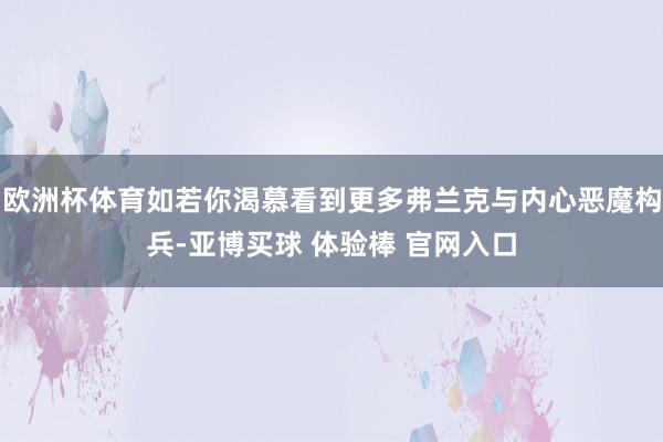 欧洲杯体育如若你渴慕看到更多弗兰克与内心恶魔构兵-亚博买球 体验棒 官网入口