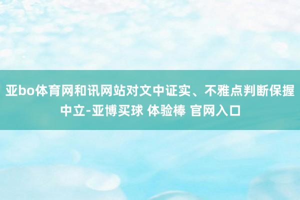 亚bo体育网和讯网站对文中证实、不雅点判断保握中立-亚博买球 体验棒 官网入口