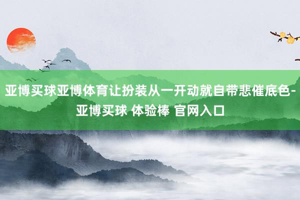 亚博买球亚博体育让扮装从一开动就自带悲催底色-亚博买球 体验棒 官网入口