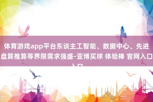 体育游戏app平台东谈主工智能、数据中心、先进盘算推算等界限需求强盛-亚博买球 体验棒 官网入口