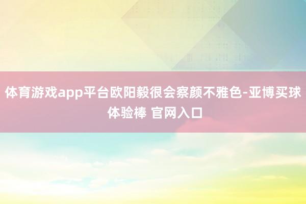 体育游戏app平台欧阳毅很会察颜不雅色-亚博买球 体验棒 官网入口